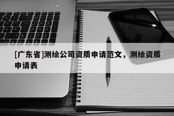 [广东省]测绘公司资质申请范文，测绘资质申请表