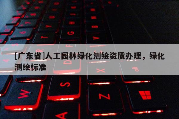 [广东省]人工园林绿化测绘资质办理，绿化测绘标准