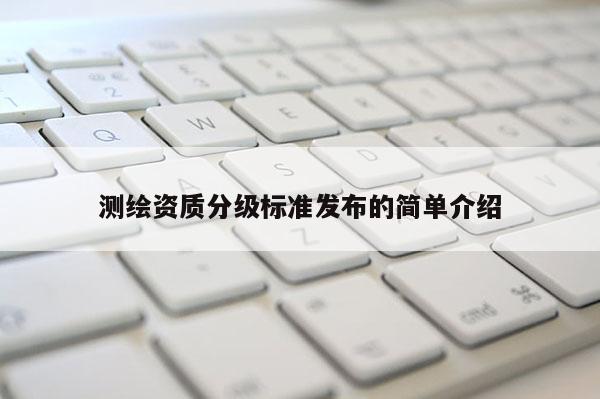 测绘资质分级标准发布的简单介绍