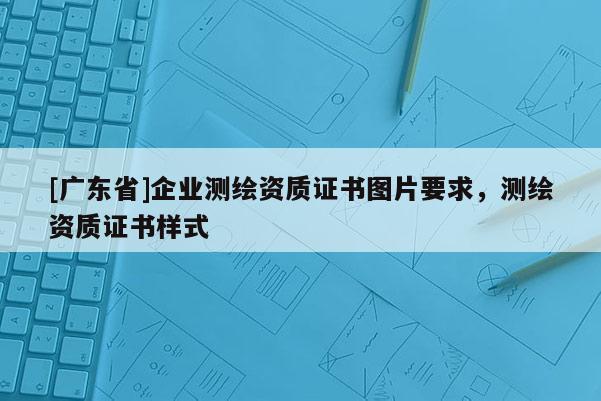 [广东省]企业测绘资质证书图片要求，测绘资质证书样式