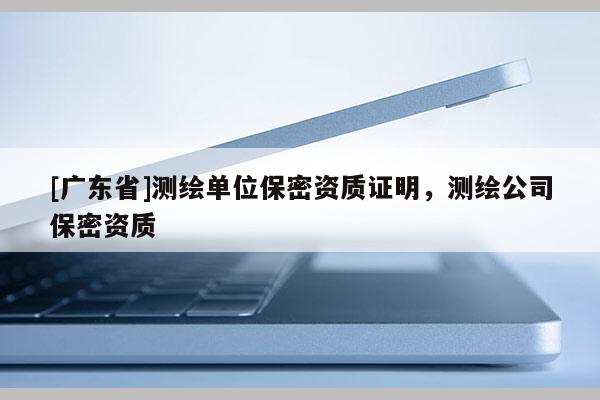 [广东省]测绘单位保密资质证明，测绘公司保密资质