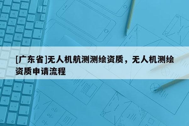 [广东省]无人机航测测绘资质，无人机测绘资质申请流程