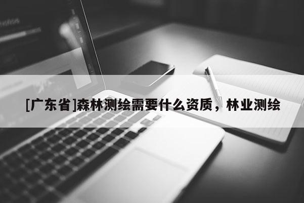 [广东省]森林测绘需要什么资质，林业测绘