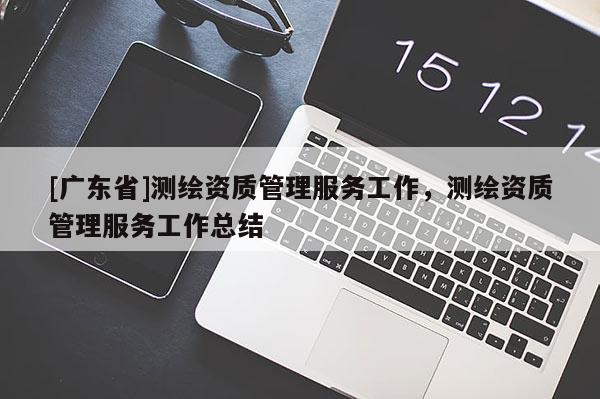 [广东省]测绘资质管理服务工作，测绘资质管理服务工作总结