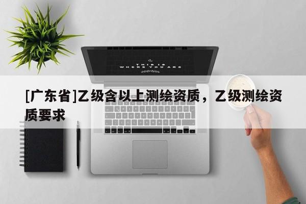 [广东省]乙级含以上测绘资质，乙级测绘资质要求