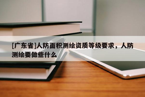 [广东省]人防面积测绘资质等级要求，人防测绘要做些什么