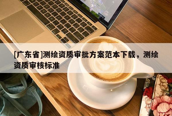 [广东省]测绘资质审批方案范本下载，测绘资质审核标准