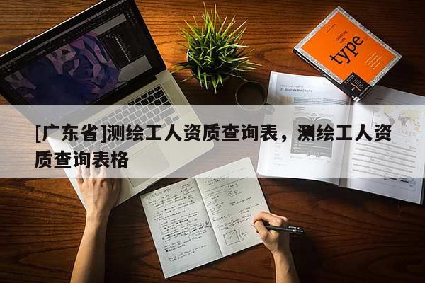 [广东省]测绘工人资质查询表，测绘工人资质查询表格