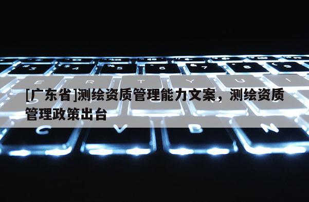 [广东省]测绘资质管理能力文案，测绘资质管理政策出台