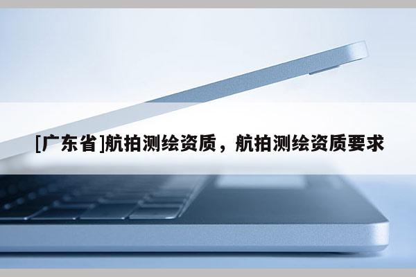 [广东省]航拍测绘资质，航拍测绘资质要求