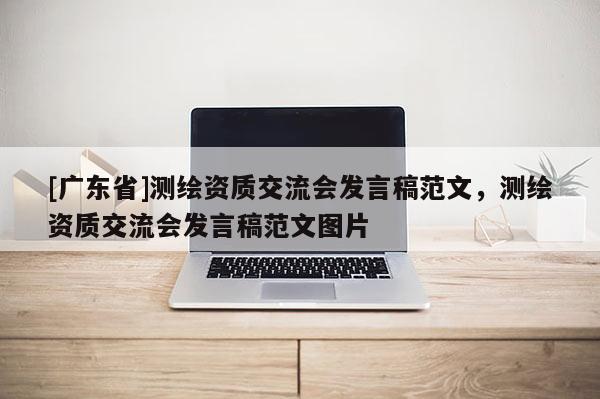 [广东省]测绘资质交流会发言稿范文，测绘资质交流会发言稿范文图片