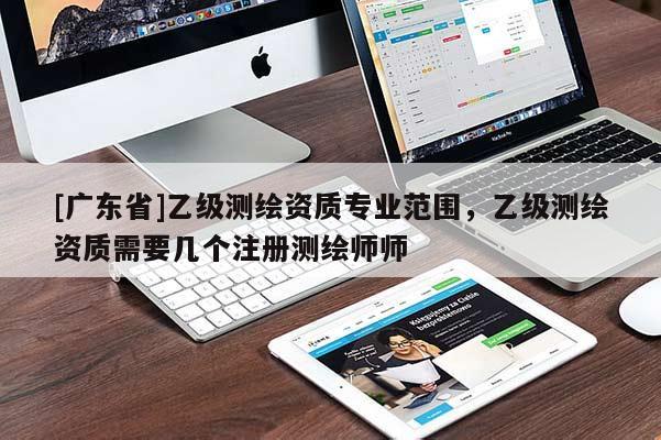 [广东省]乙级测绘资质专业范围，乙级测绘资质需要几个注册测绘师师