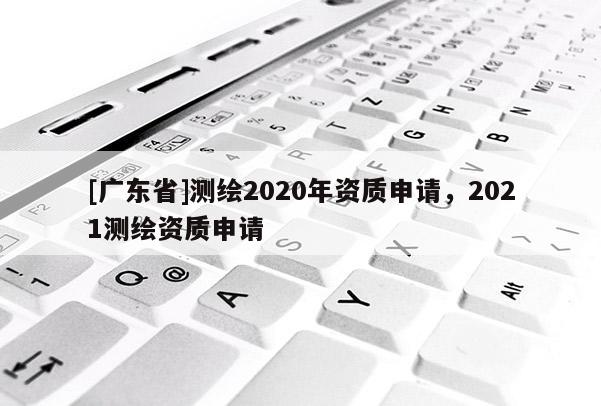 [广东省]测绘2020年资质申请，2021测绘资质申请