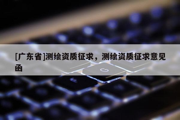[广东省]测绘资质征求，测绘资质征求意见函