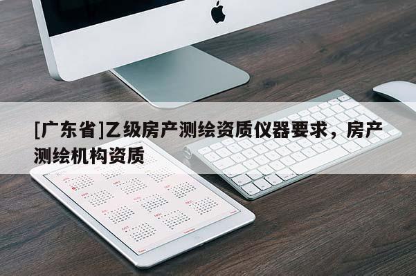 [广东省]乙级房产测绘资质仪器要求，房产测绘机构资质