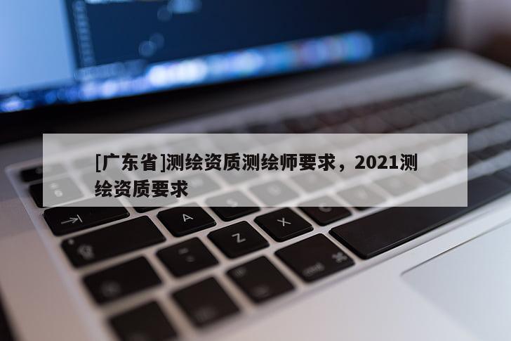 [广东省]测绘资质测绘师要求，2021测绘资质要求