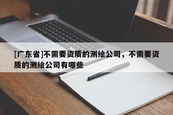 [广东省]不需要资质的测绘公司，不需要资质的测绘公司有哪些