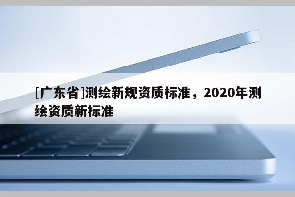 [广东省]测绘新规资质标准，2020年测绘资质新标准