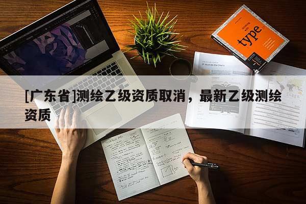 [广东省]测绘乙级资质取消，最新乙级测绘资质