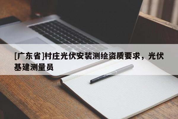 [广东省]村庄光伏安装测绘资质要求，光伏基建测量员