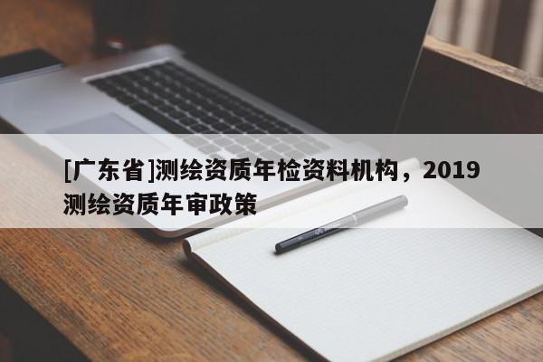 [广东省]测绘资质年检资料机构，2019测绘资质年审政策