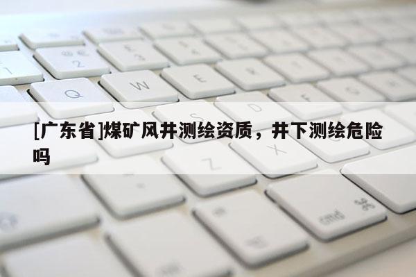 [广东省]煤矿风井测绘资质，井下测绘危险吗