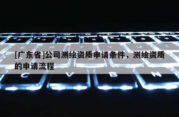 [广东省]公司测绘资质申请条件，测绘资质的申请流程
