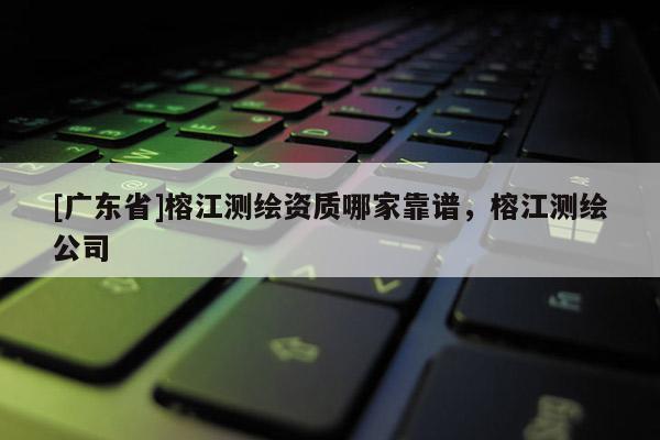 [广东省]榕江测绘资质哪家靠谱，榕江测绘公司