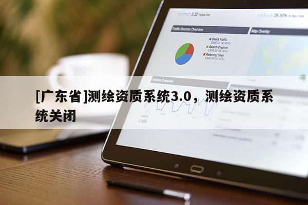 [广东省]测绘资质系统3.0，测绘资质系统关闭