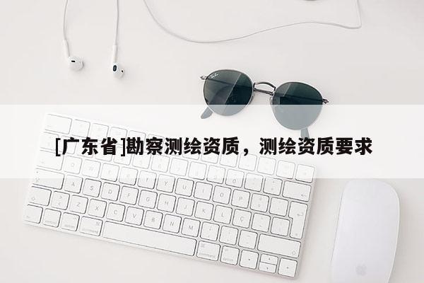 [广东省]勘察测绘资质，测绘资质要求