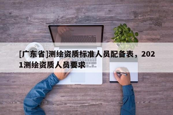 [广东省]测绘资质标准人员配备表，2021测绘资质人员要求