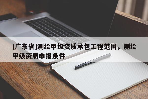 [广东省]测绘甲级资质承包工程范围，测绘甲级资质申报条件