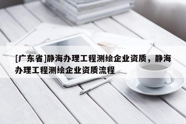 [广东省]静海办理工程测绘企业资质，静海办理工程测绘企业资质流程