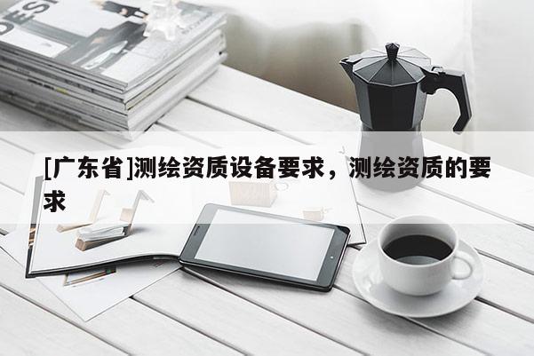 [广东省]测绘资质设备要求，测绘资质的要求