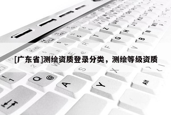 [广东省]测绘资质登录分类，测绘等级资质