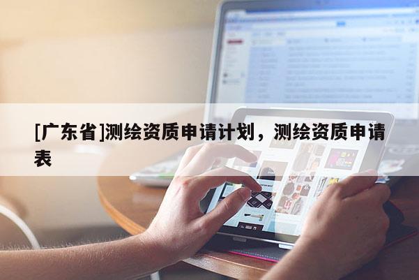 [广东省]测绘资质申请计划，测绘资质申请表