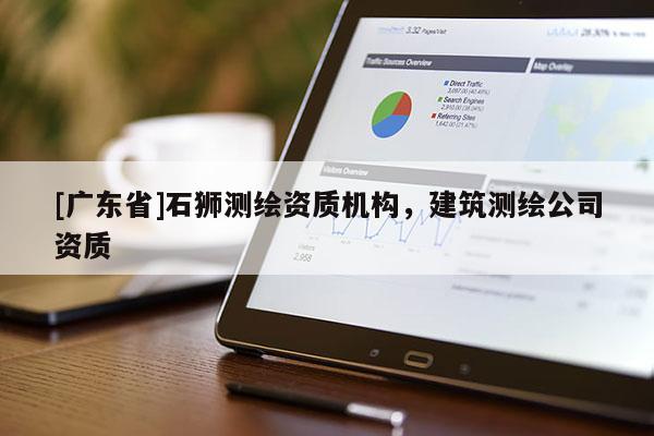 [广东省]石狮测绘资质机构，建筑测绘公司资质