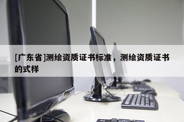 [广东省]测绘资质证书标准，测绘资质证书的式样