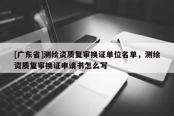 [广东省]测绘资质复审换证单位名单，测绘资质复审换证申请书怎么写