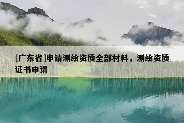 [广东省]申请测绘资质全部材料，测绘资质证书申请