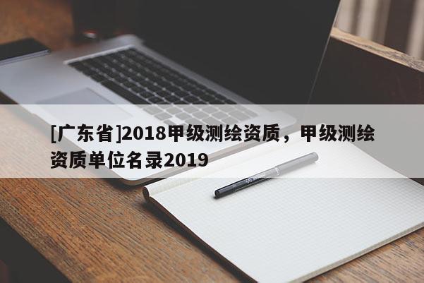 [广东省]2018甲级测绘资质，甲级测绘资质单位名录2019