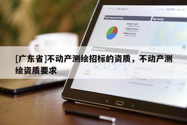 [广东省]不动产测绘招标的资质，不动产测绘资质要求