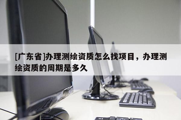 [广东省]办理测绘资质怎么找项目，办理测绘资质的周期是多久