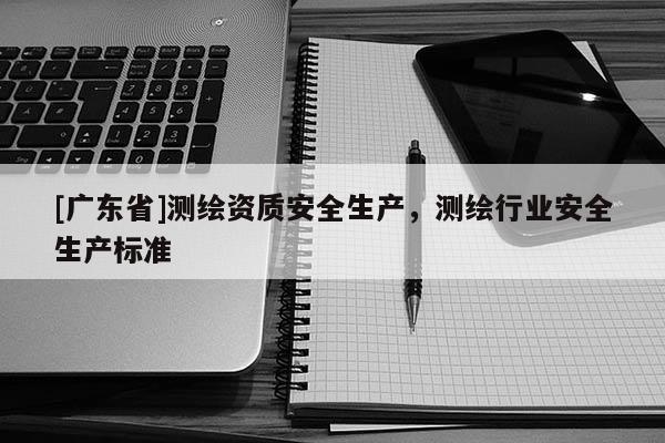 [广东省]测绘资质安全生产，测绘行业安全生产标准