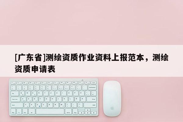 [广东省]测绘资质作业资料上报范本，测绘资质申请表