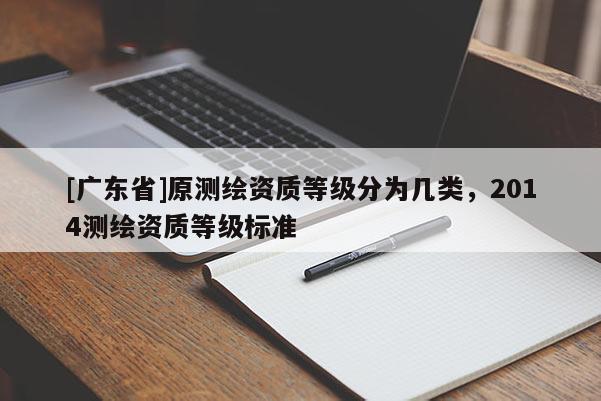 [广东省]原测绘资质等级分为几类，2014测绘资质等级标准
