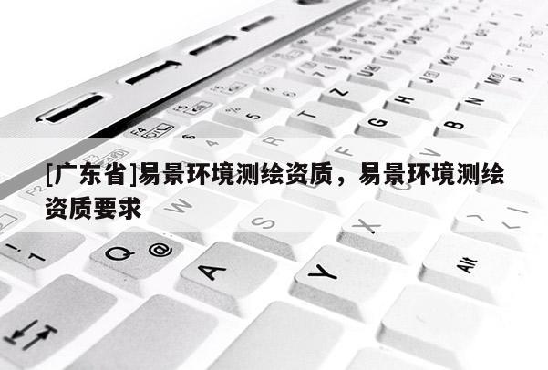 [广东省]易景环境测绘资质，易景环境测绘资质要求