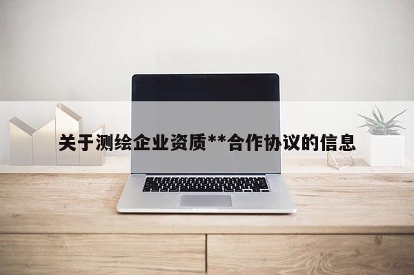 关于测绘企业资质**合作协议的信息