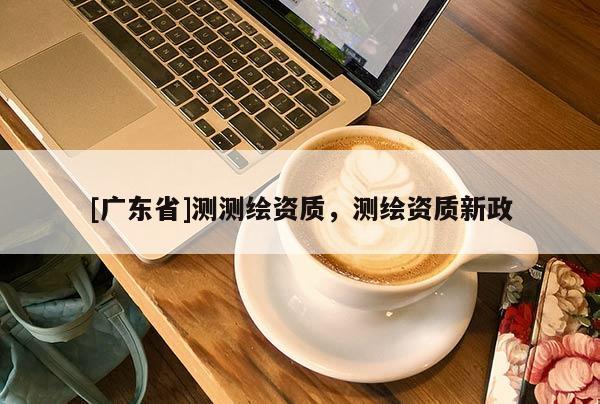 [广东省]测测绘资质，测绘资质新政
