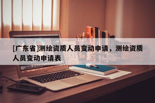 [广东省]测绘资质人员变动申请，测绘资质人员变动申请表